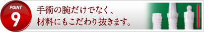 手術の腕だけでなく、材料にもこだわり抜きます。