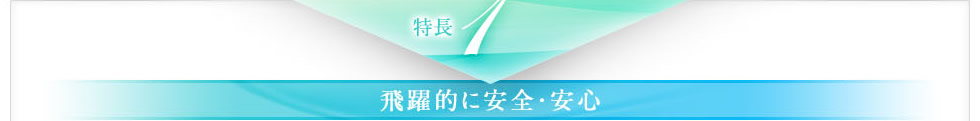 特長１ 飛躍的に安全・安心