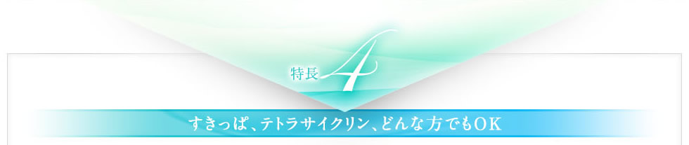 特長４ すきっぱ、テトラサイクリン、どんな方でもOK