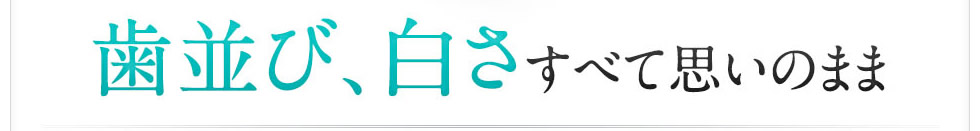 「歯並び」、「白さ」すべて思いのまま