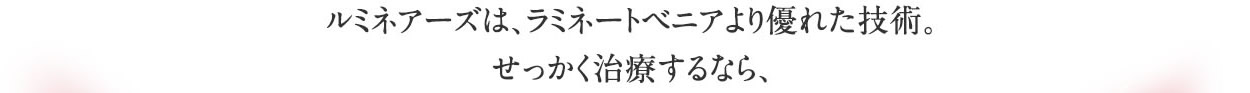 ラミネートベニアより優れた技術。せっかく治療するなら