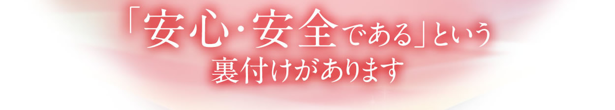 「安心・安全である」という裏付けがあります