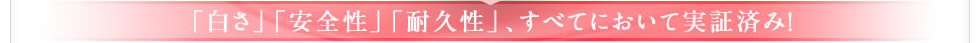 「白さ」「安全性」「耐久性」、すべてにおいて実証済み！