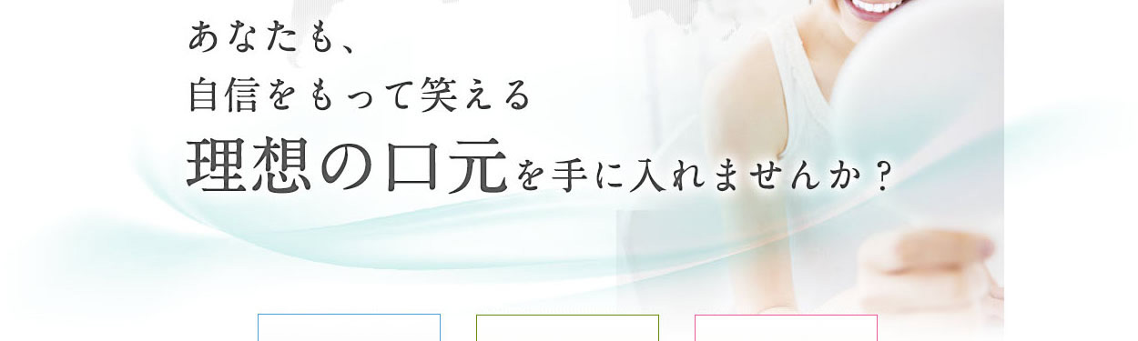 あなたも、自信を持って笑える理想の口元を手に入れませんか？