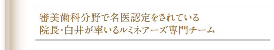 審美歯科分野で名医認定をされている院長・白井が率いる専門チーム