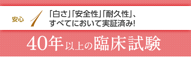 安心1 「白さ」「安全性」「耐久性」、すべてにおいて実証済み!40年以上の臨床試験