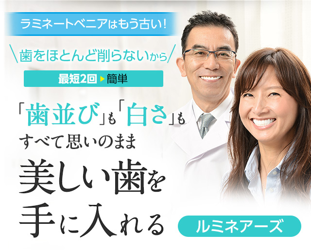 ラミネートベニアはもう古い!歯をほとんど削らないから、最短2回簡単、「歯並び」も「白さ」もすべて思いのまま、美しい歯を手に入れるルミネアーズ